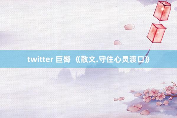 twitter 巨臀 《散文.守住心灵渡口》