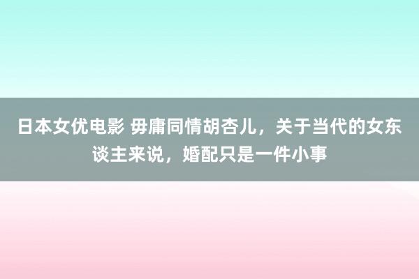 日本女优电影 毋庸同情胡杏儿，关于当代的女东谈主来说，婚配只是一件小事