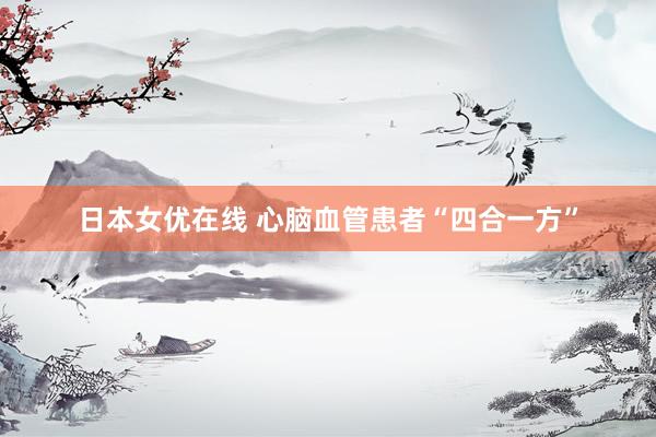 日本女优在线 心脑血管患者“四合一方”