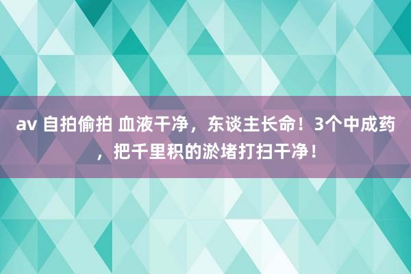 av 自拍偷拍 血液干净，东谈主长命！3个中成药，把千里积的淤堵打扫干净！