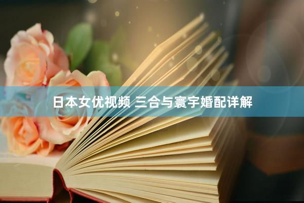 日本女优视频 三合与寰宇婚配详解
